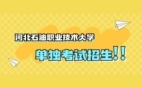 河北石油職業技術大學單獨考試招生時間安排