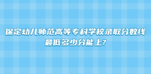 保定幼兒師范高等專科學校錄取分數線丨最低多少分能上?