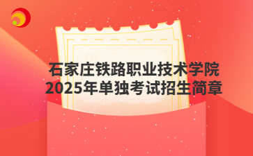 石家莊鐵路職業技術學院2025年單獨考試招生簡章