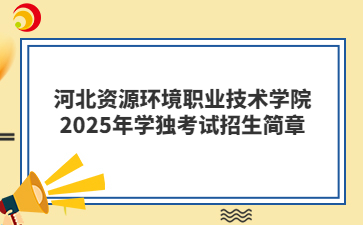 河北資源環境職業技術學院2025年學獨考試招生簡章