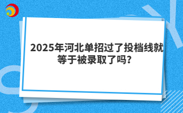 2025年河北單招過了投檔線就等于被錄取了嗎？