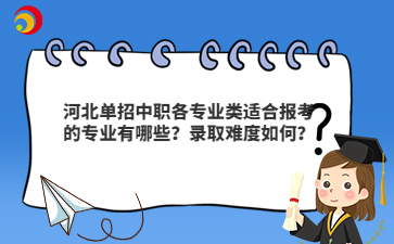 河北單招中職各專業類適合報考的專業有哪些？錄取難度如何？